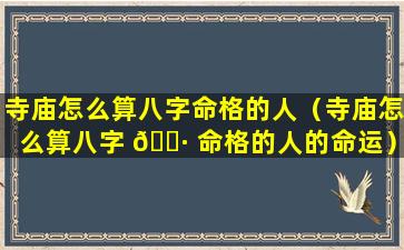 寺庙怎么算八字命格的人（寺庙怎么算八字 🌷 命格的人的命运）